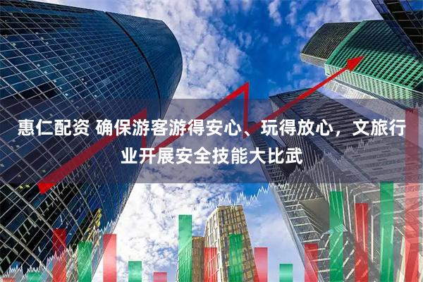 惠仁配资 确保游客游得安心、玩得放心，文旅行业开展安全技能大比武
