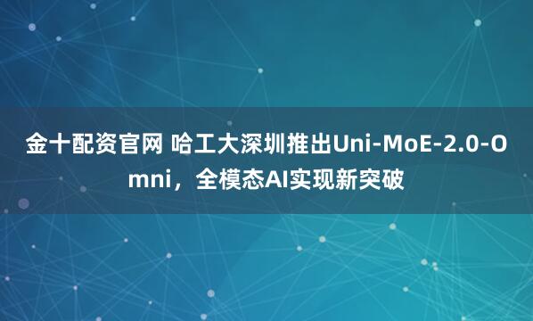 金十配资官网 哈工大深圳推出Uni-MoE-2.0-Omni,全模态AI实现新突破