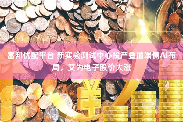 富邦优配平台 新实验测试中心投产叠加端侧AI布局，艾为电子股价大涨