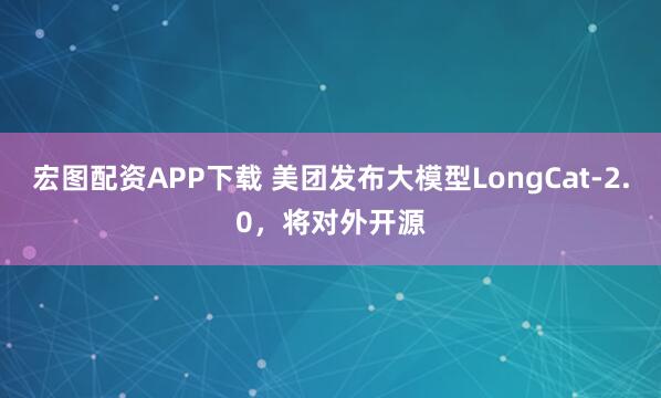 宏图配资APP下载 美团发布大模型LongCat-2.0，将对外开源