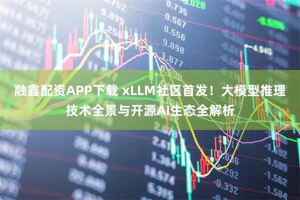 融鑫配资APP下载 xLLM社区首发!大模型推理技术全景与开源AI生态全解析