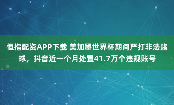 恒指配资APP下载 美加墨世界杯期间严打非法赌球，抖音近一个月处置41.7万个违规账号