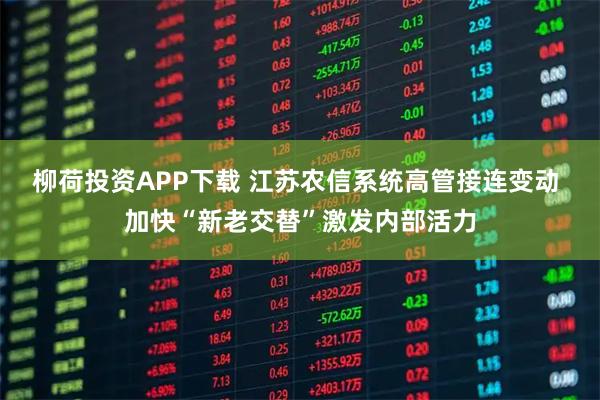 柳荷投资APP下载 江苏农信系统高管接连变动 加快“新老交替”激发内部活力