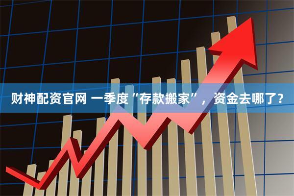财神配资官网 一季度“存款搬家”，资金去哪了？