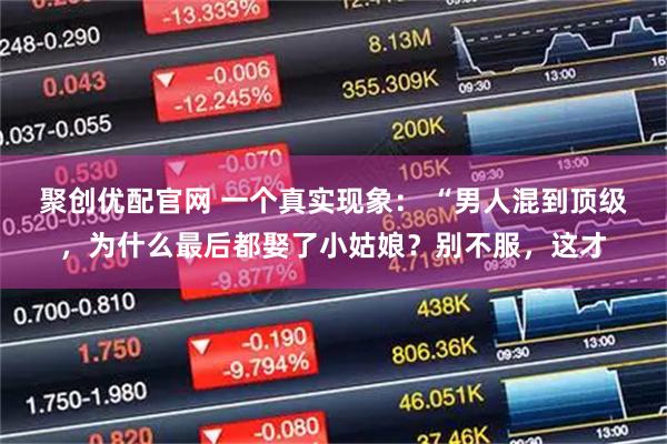 聚创优配官网 一个真实现象： “男人混到顶级，为什么最后都娶了小姑娘？别不服，这才