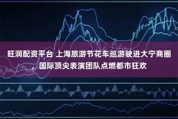 旺润配资平台 上海旅游节花车巡游驶进大宁商圈，国际顶尖表演团队点燃都市狂欢