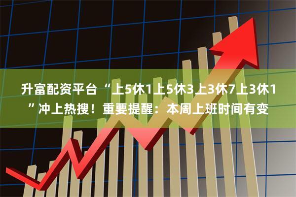 升富配资平台 “上5休1上5休3上3休7上3休1”冲上热搜！重要提醒：本周上班时间有变