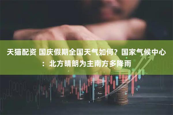 天猫配资 国庆假期全国天气如何？国家气候中心：北方晴朗为主南方多降雨
